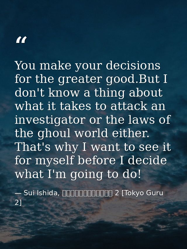You make your decisions for the greater good.But I don't know a thing about what it takes to attack an investigator or t — Sui Ishida, 東京喰種トーキョーグール 2 [Tokyo Guru 2]