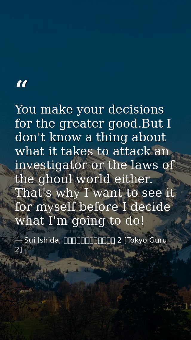 You make your decisions for the greater good.But I don't know a thing about what it takes to attack an investigator or t — Sui Ishida, 東京喰種トーキョーグール 2 [Tokyo Guru 2]