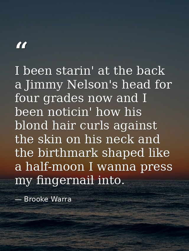 I been starin' at the back a Jimmy Nelson's head for four grades now and I been noticin' how his blond hair curls agains — Brooke Warra