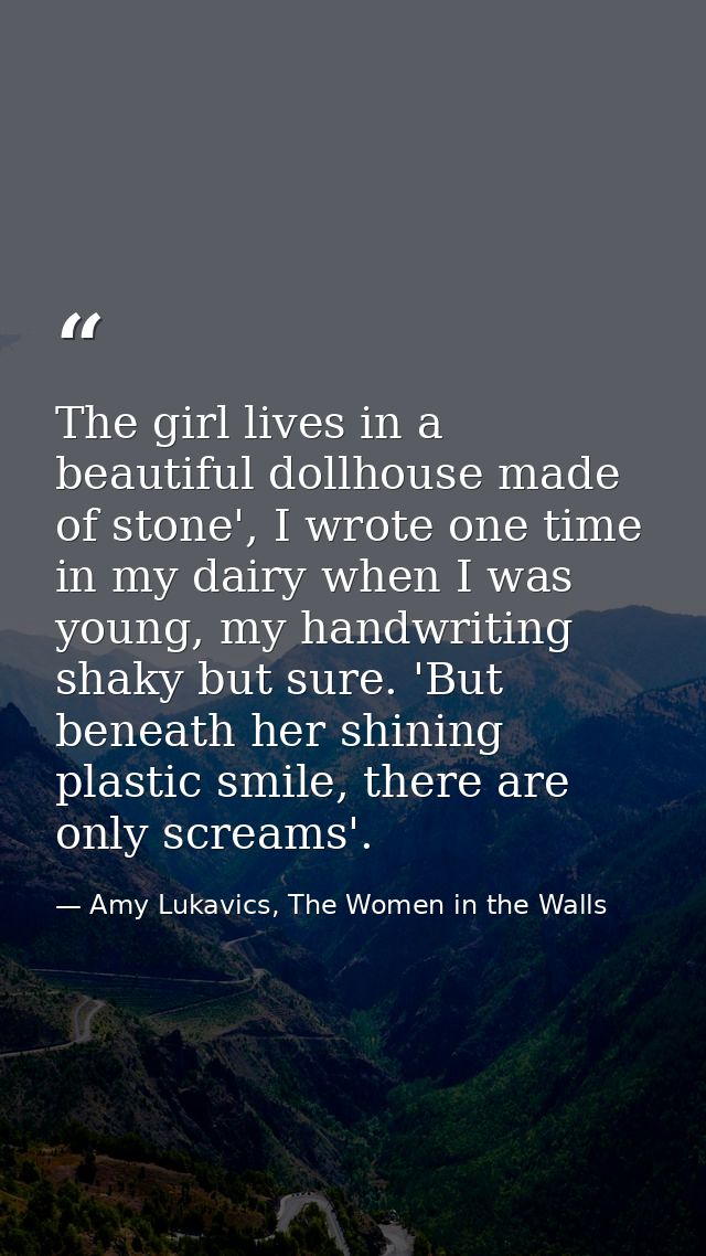 The girl lives in a beautiful dollhouse made of stone', I wrote one time in my dairy when I was young, my handwriting sh — Amy Lukavics, The Women in the Walls