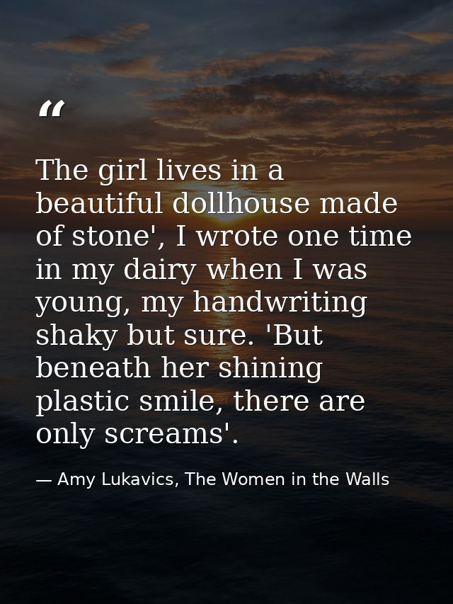 The girl lives in a beautiful dollhouse made of stone', I wrote one time in my dairy when I was young, my handwriting sh — Amy Lukavics, The Women in the Walls