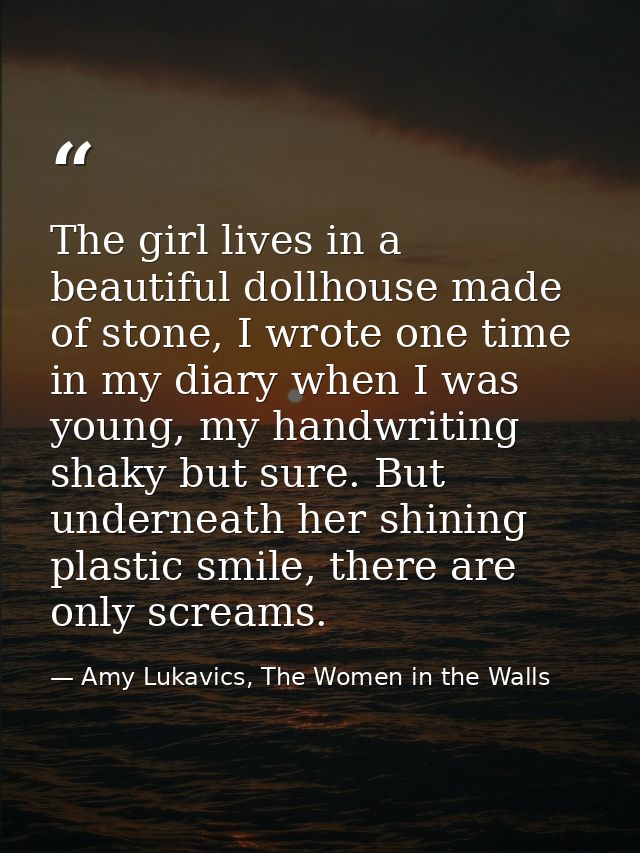 The girl lives in a beautiful dollhouse made of stone, I wrote one time in my diary when I was young, my handwriting sha — Amy Lukavics, The Women in the Walls