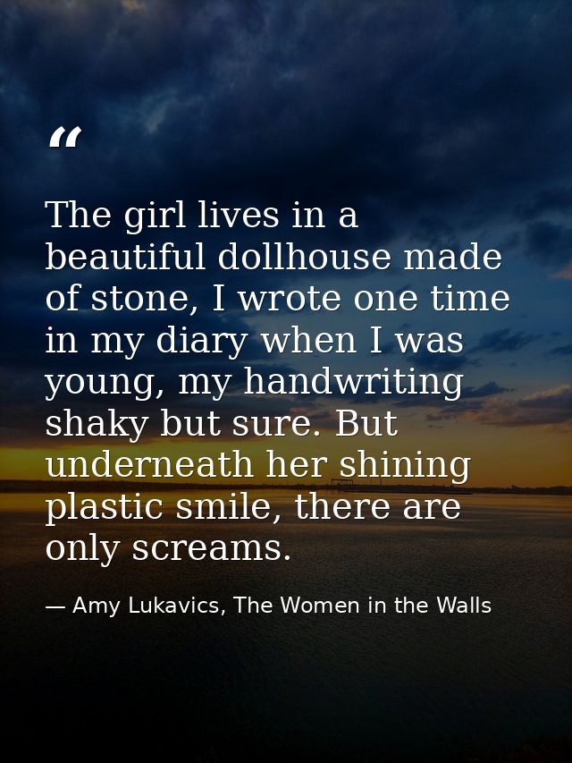The girl lives in a beautiful dollhouse made of stone, I wrote one time in my diary when I was young, my handwriting sha — Amy Lukavics, The Women in the Walls