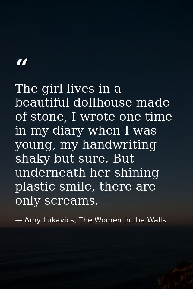 The girl lives in a beautiful dollhouse made of stone, I wrote one time in my diary when I was young, my handwriting sha — Amy Lukavics, The Women in the Walls
