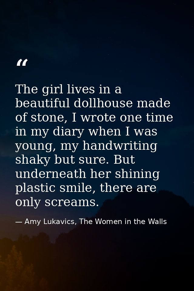 The girl lives in a beautiful dollhouse made of stone, I wrote one time in my diary when I was young, my handwriting sha — Amy Lukavics, The Women in the Walls