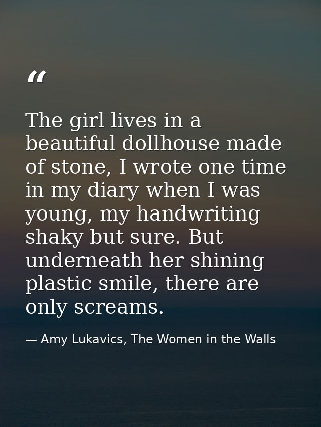 The girl lives in a beautiful dollhouse made of stone, I wrote one time in my diary when I was young, my handwriting sha — Amy Lukavics, The Women in the Walls