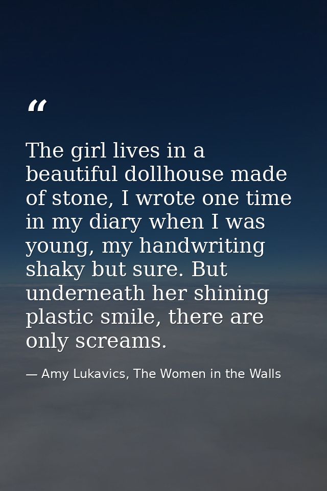 The girl lives in a beautiful dollhouse made of stone, I wrote one time in my diary when I was young, my handwriting sha — Amy Lukavics, The Women in the Walls