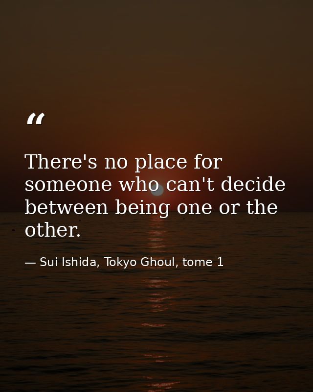 There's no place for someone who can't decide between being one or the other. — Sui Ishida, Tokyo Ghoul, tome 1