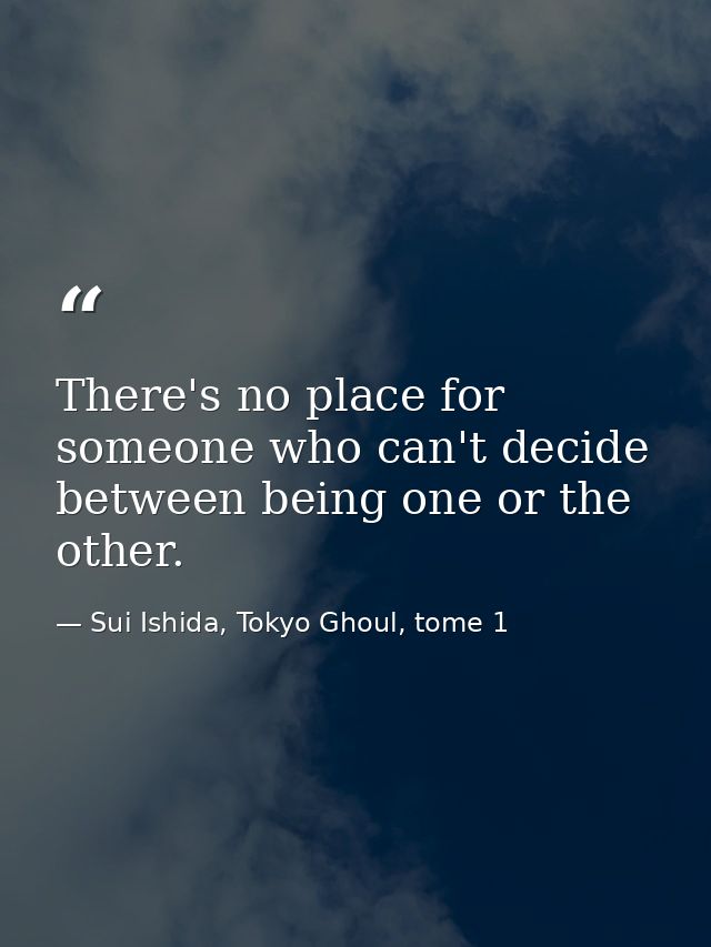 There's no place for someone who can't decide between being one or the other. — Sui Ishida, Tokyo Ghoul, tome 1