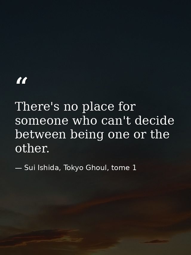 There's no place for someone who can't decide between being one or the other. — Sui Ishida, Tokyo Ghoul, tome 1