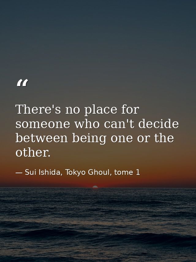There's no place for someone who can't decide between being one or the other. — Sui Ishida, Tokyo Ghoul, tome 1