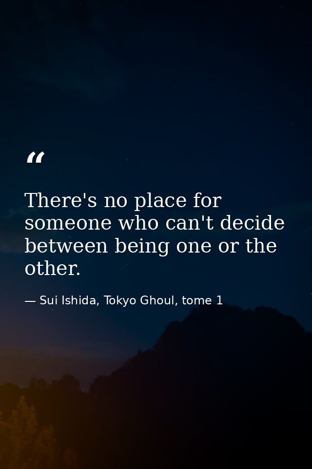There's no place for someone who can't decide between being one or the other. — Sui Ishida, Tokyo Ghoul, tome 1