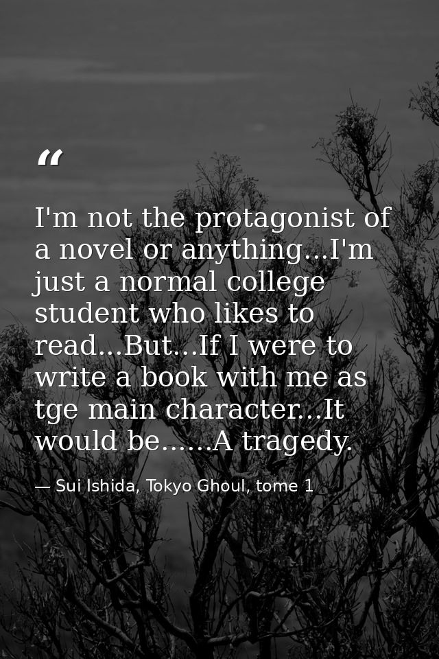 I'm not the protagonist of a novel or anything...I'm just a normal college student who likes to read...But...If I were t — Sui Ishida, Tokyo Ghoul, tome 1