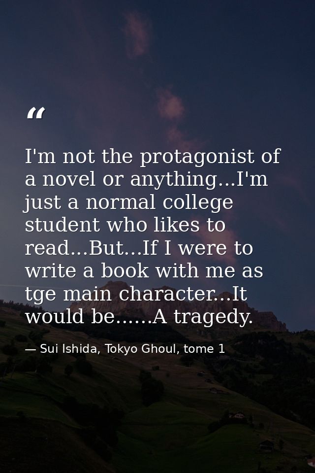 I'm not the protagonist of a novel or anything...I'm just a normal college student who likes to read...But...If I were t — Sui Ishida, Tokyo Ghoul, tome 1