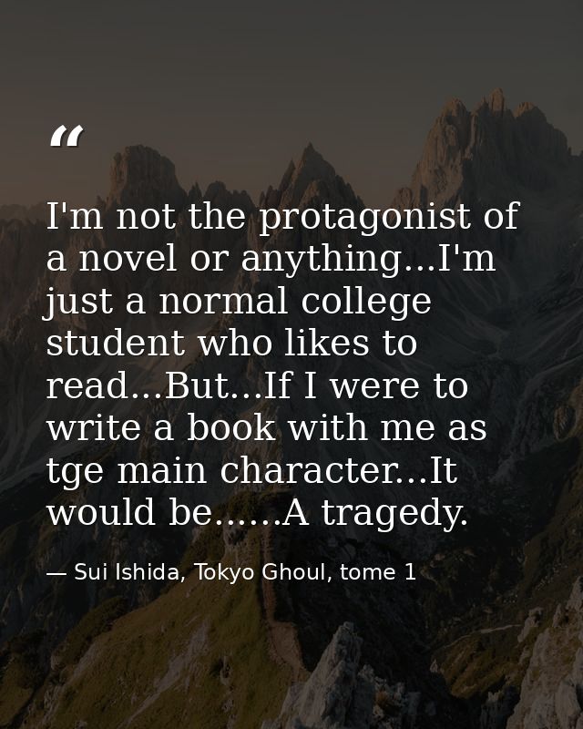 I'm not the protagonist of a novel or anything...I'm just a normal college student who likes to read...But...If I were t — Sui Ishida, Tokyo Ghoul, tome 1