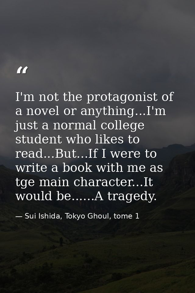 I'm not the protagonist of a novel or anything...I'm just a normal college student who likes to read...But...If I were t — Sui Ishida, Tokyo Ghoul, tome 1