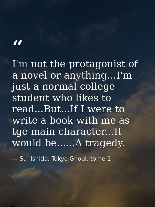 I'm not the protagonist of a novel or anything...I'm just a normal college student who likes to read...But...If I were t — Sui Ishida, Tokyo Ghoul, tome 1