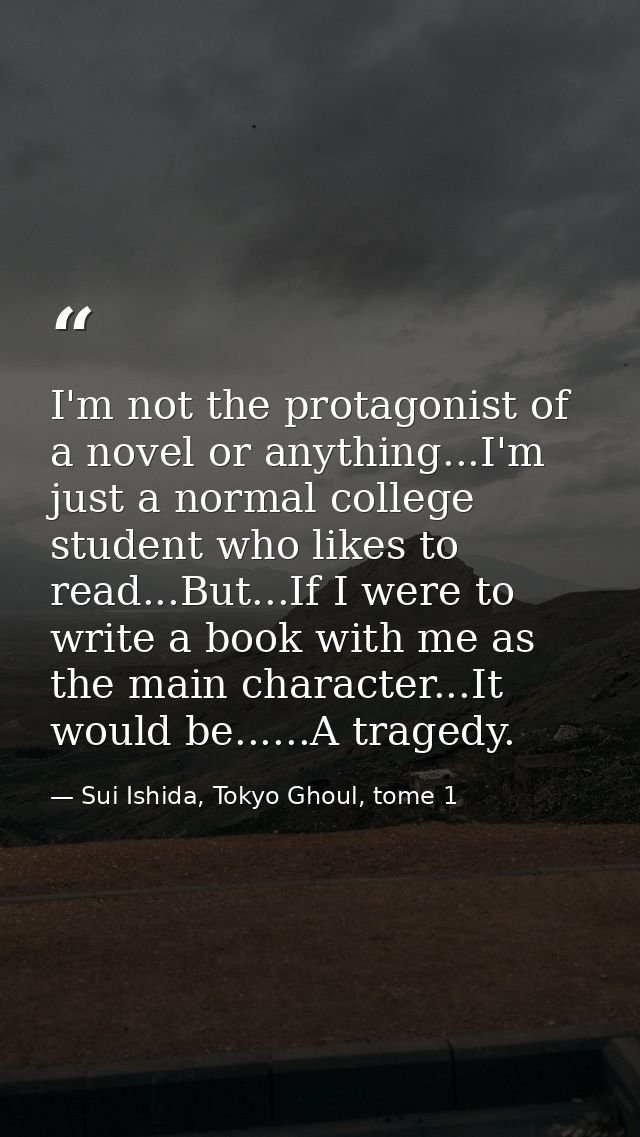 I'm not the protagonist of a novel or anything...I'm just a normal college student who likes to read...But...If I were t — Sui Ishida, Tokyo Ghoul, tome 1