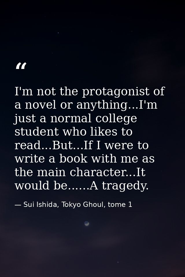 I'm not the protagonist of a novel or anything...I'm just a normal college student who likes to read...But...If I were t — Sui Ishida, Tokyo Ghoul, tome 1