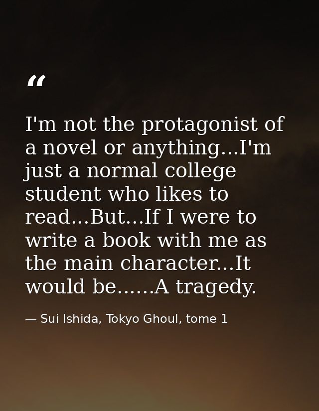 I'm not the protagonist of a novel or anything...I'm just a normal college student who likes to read...But...If I were t — Sui Ishida, Tokyo Ghoul, tome 1