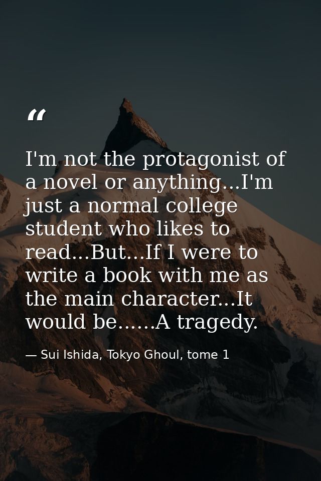 I'm not the protagonist of a novel or anything...I'm just a normal college student who likes to read...But...If I were t — Sui Ishida, Tokyo Ghoul, tome 1