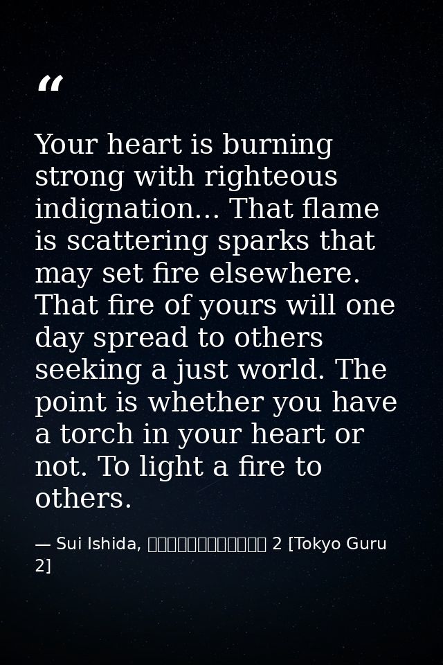 Your heart is burning strong with righteous indignation... That flame is scattering sparks that may set fire elsewhere.  — Sui Ishida, 東京喰種トーキョーグール 2 [Tokyo Guru 2]