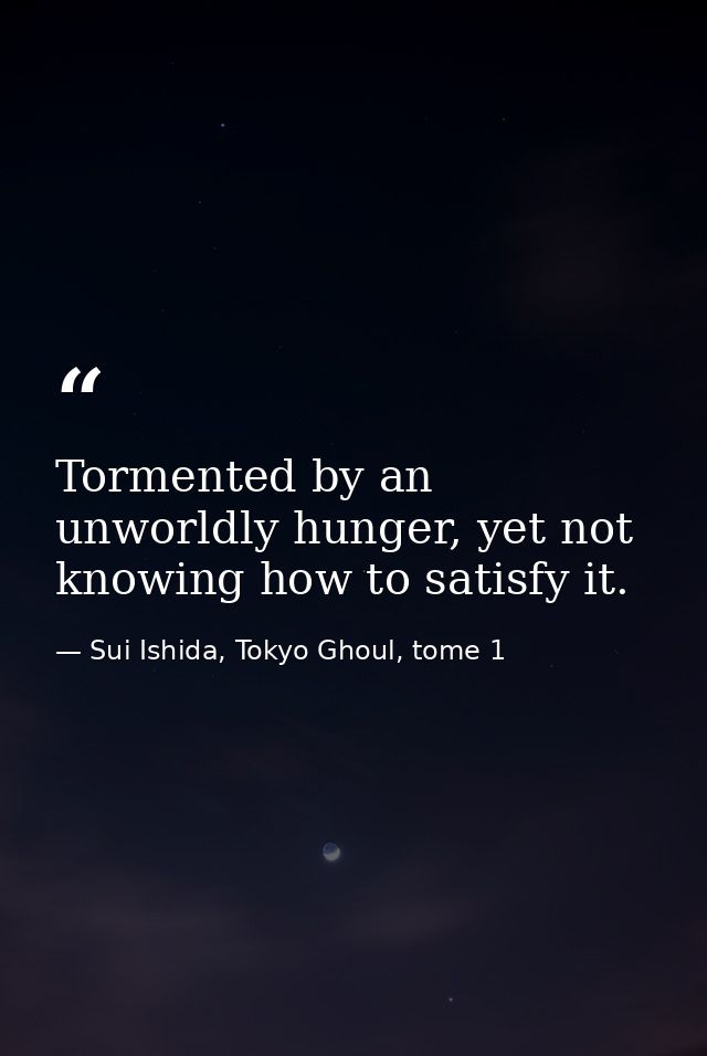 Tormented by an unworldly hunger, yet not knowing how to satisfy it. — Sui Ishida, Tokyo Ghoul, tome 1