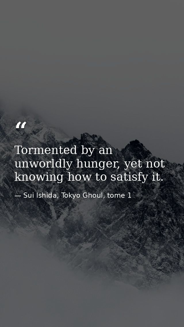 Tormented by an unworldly hunger, yet not knowing how to satisfy it. — Sui Ishida, Tokyo Ghoul, tome 1