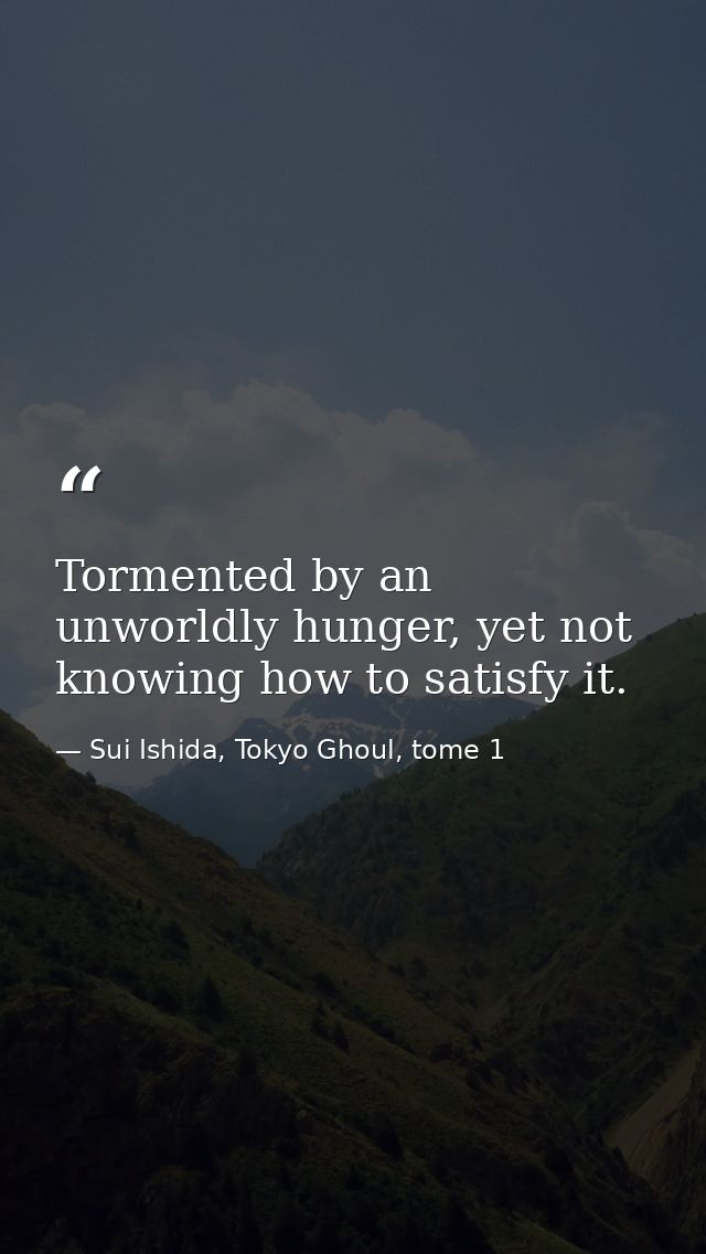 Tormented by an unworldly hunger, yet not knowing how to satisfy it. — Sui Ishida, Tokyo Ghoul, tome 1