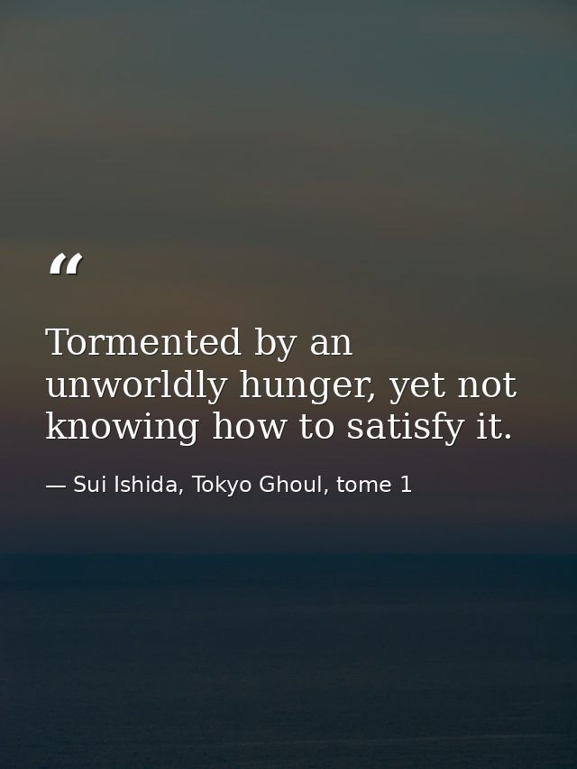 Tormented by an unworldly hunger, yet not knowing how to satisfy it. — Sui Ishida, Tokyo Ghoul, tome 1