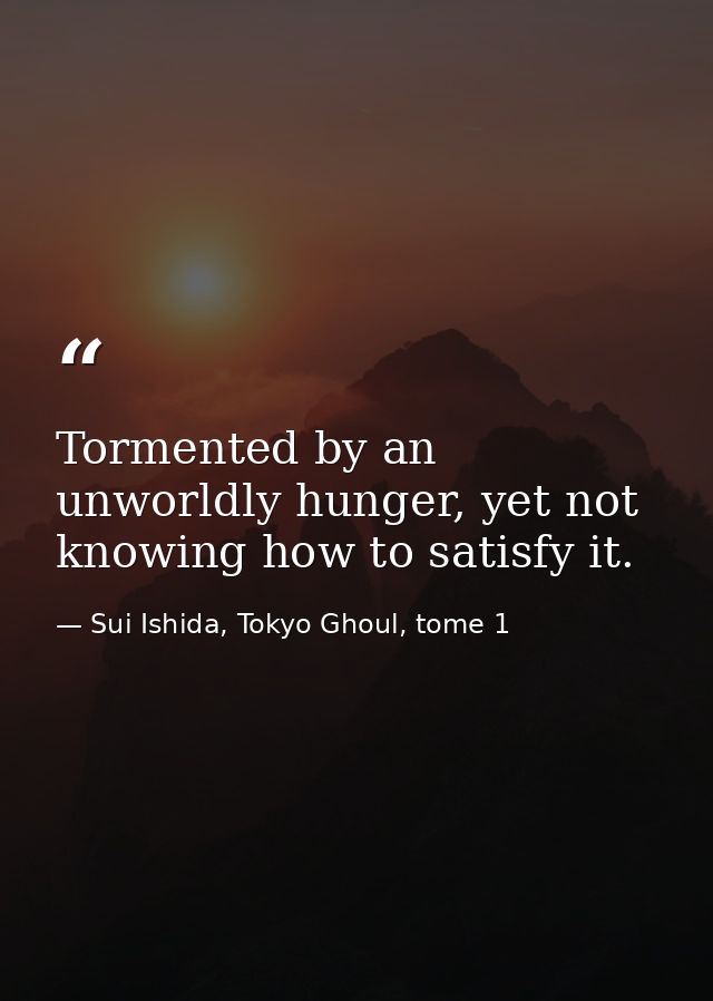 Tormented by an unworldly hunger, yet not knowing how to satisfy it. — Sui Ishida, Tokyo Ghoul, tome 1