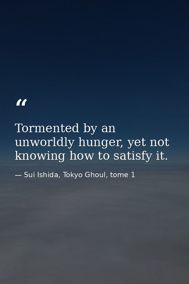 Tormented by an unworldly hunger, yet not knowing how to satisfy it. — Sui Ishida, Tokyo Ghoul, tome 1