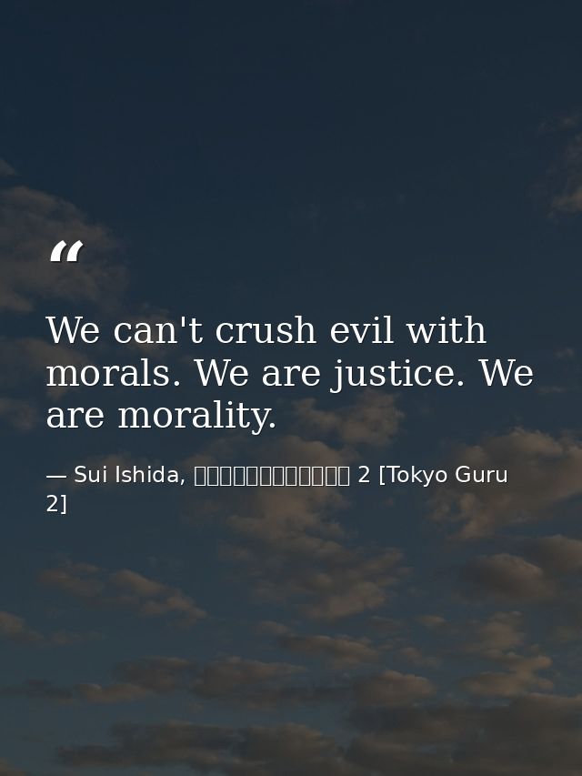 We can't crush evil with morals. We are justice. We are morality. — Sui Ishida, 東京喰種トーキョーグール 2 [Tokyo Guru 2]