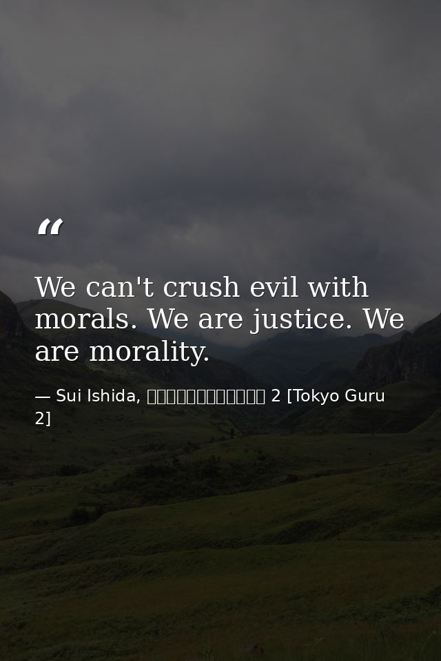 We can't crush evil with morals. We are justice. We are morality. — Sui Ishida, 東京喰種トーキョーグール 2 [Tokyo Guru 2]