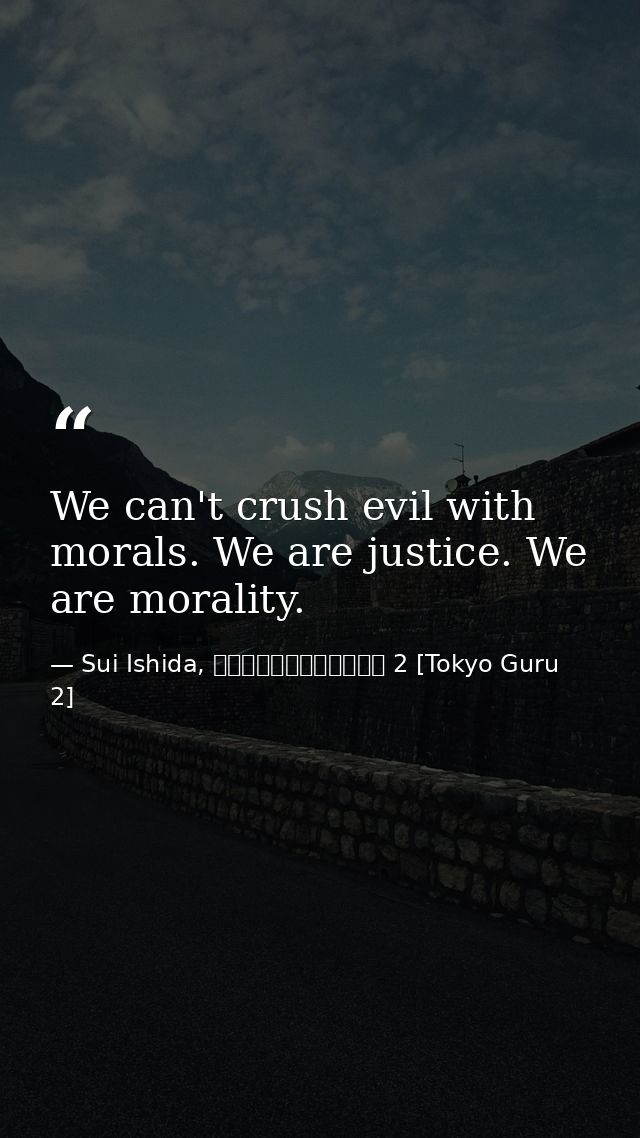 We can't crush evil with morals. We are justice. We are morality. — Sui Ishida, 東京喰種トーキョーグール 2 [Tokyo Guru 2]