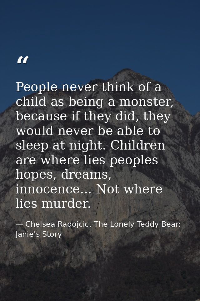 People never think of a child as being a monster, because if they did, they would never be able to sleep at night. Child — Chelsea Radojcic, The Lonely Teddy Bear: Janie's Story