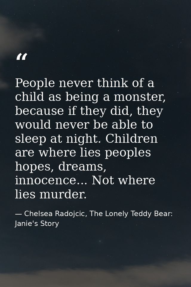 People never think of a child as being a monster, because if they did, they would never be able to sleep at night. Child — Chelsea Radojcic, The Lonely Teddy Bear: Janie's Story