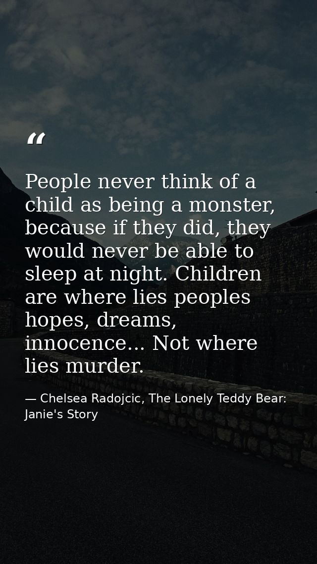 People never think of a child as being a monster, because if they did, they would never be able to sleep at night. Child — Chelsea Radojcic, The Lonely Teddy Bear: Janie's Story