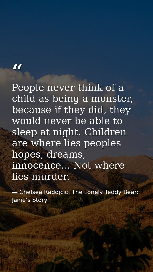 People never think of a child as being a monster, because if they did, they would never be able to sleep at night. Child — Chelsea Radojcic, The Lonely Teddy Bear: Janie's Story