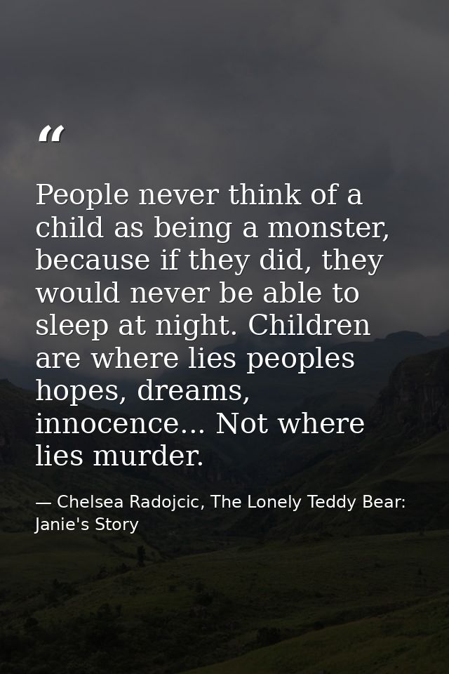 People never think of a child as being a monster, because if they did, they would never be able to sleep at night. Child — Chelsea Radojcic, The Lonely Teddy Bear: Janie's Story