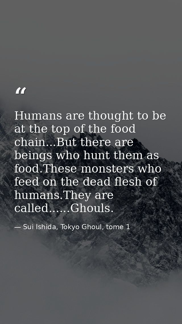 Humans are thought to be at the top of the food chain...But there are beings who hunt them as food.These monsters who fe — Sui Ishida, Tokyo Ghoul, tome 1
