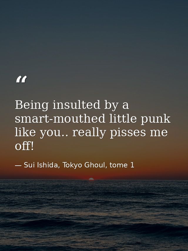 Being insulted by a smart-mouthed little punk like you.. really pisses me off! — Sui Ishida, Tokyo Ghoul, tome 1