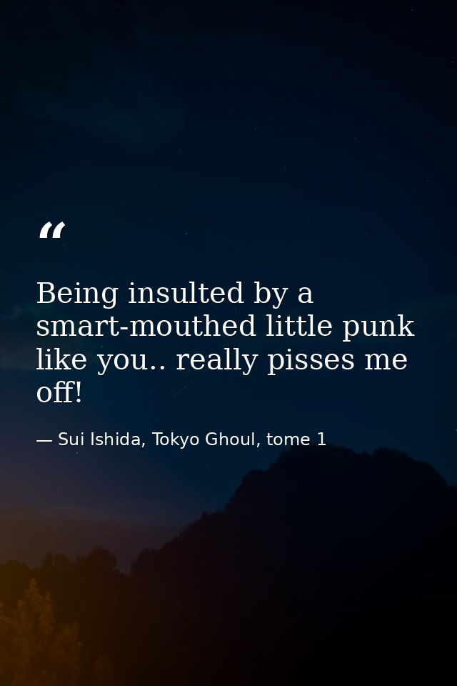 Being insulted by a smart-mouthed little punk like you.. really pisses me off! — Sui Ishida, Tokyo Ghoul, tome 1