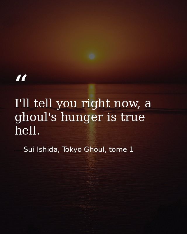 I'll tell you right now, a ghoul's hunger is true hell. — Sui Ishida, Tokyo Ghoul, tome 1