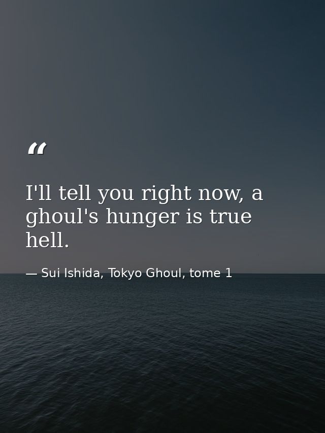 I'll tell you right now, a ghoul's hunger is true hell. — Sui Ishida, Tokyo Ghoul, tome 1