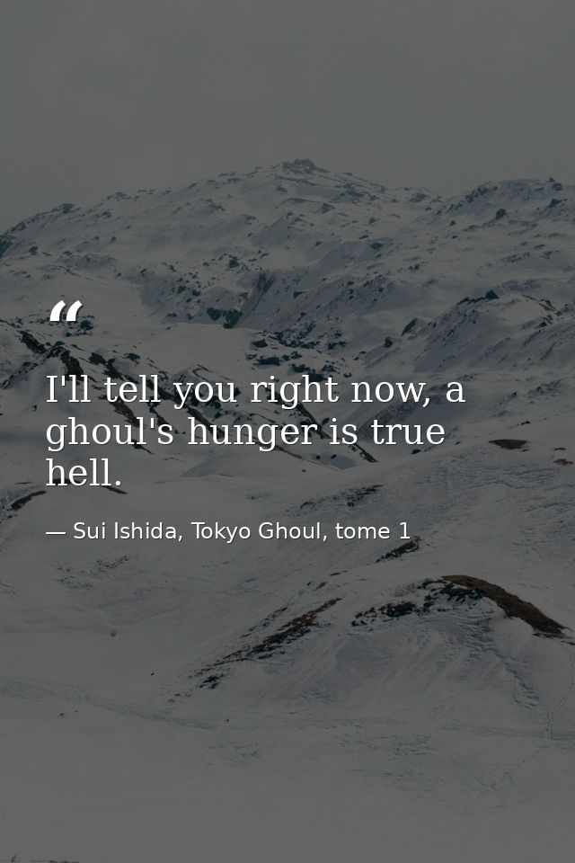 I'll tell you right now, a ghoul's hunger is true hell. — Sui Ishida, Tokyo Ghoul, tome 1