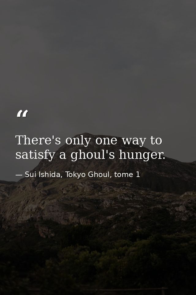 There's only one way to satisfy a ghoul's hunger. — Sui Ishida, Tokyo Ghoul, tome 1