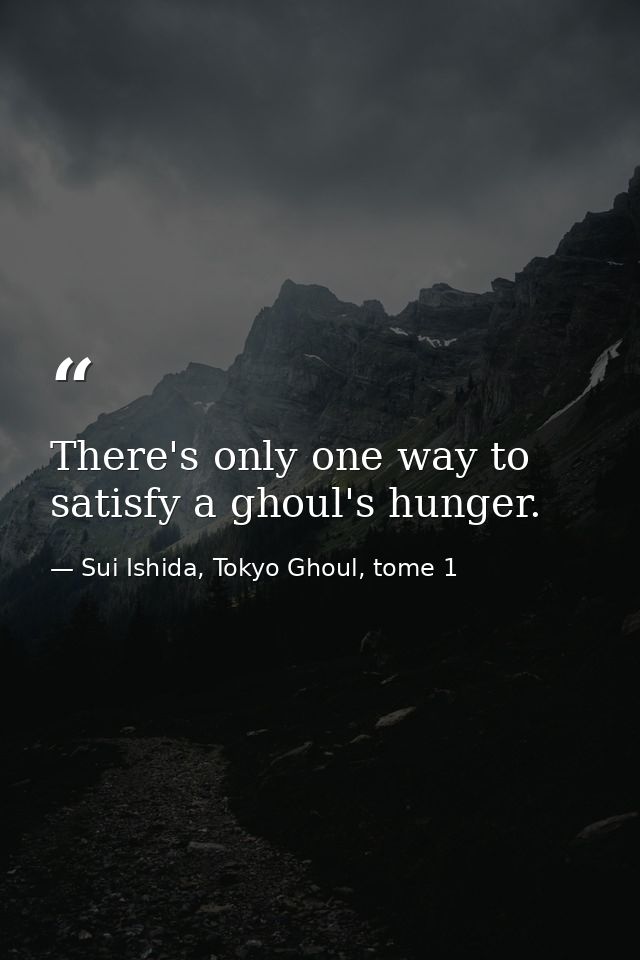 There's only one way to satisfy a ghoul's hunger. — Sui Ishida, Tokyo Ghoul, tome 1