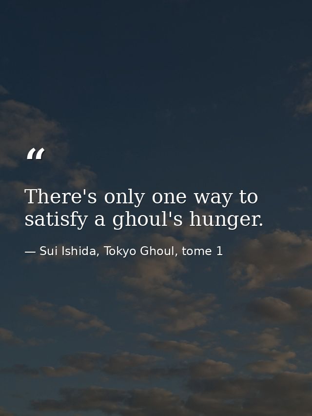 There's only one way to satisfy a ghoul's hunger. — Sui Ishida, Tokyo Ghoul, tome 1