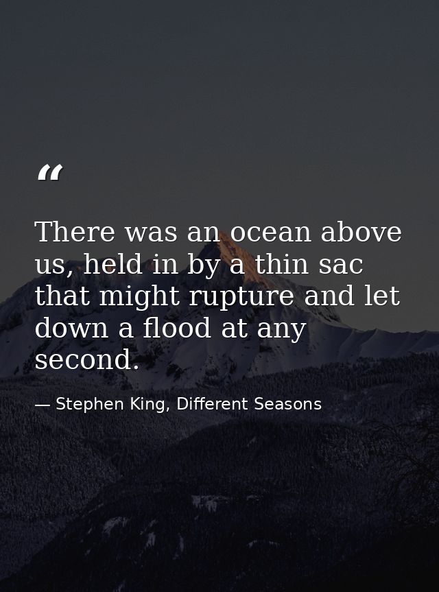 There was an ocean above us, held in by a thin sac that might rupture and let down a flood at any second. — Stephen King, Different Seasons
